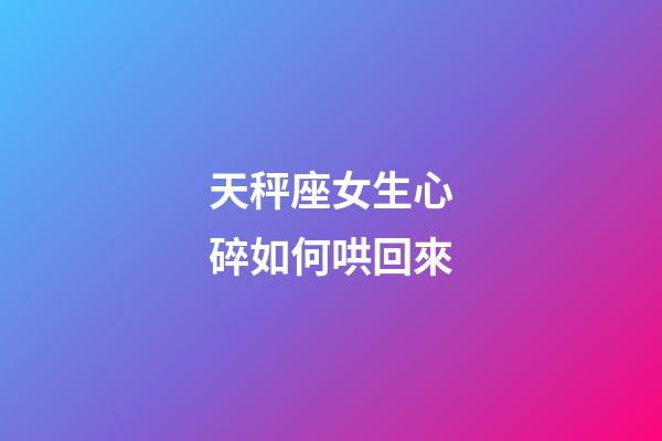 天秤座女生心碎如何哄回來-第1張-星座運勢-玄機派