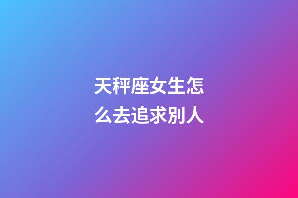 天秤座女生怎么去追求別人-第1張-星座運勢-玄機派