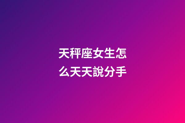 天秤座女生怎么天天說分手-第1張-星座運(yùn)勢(shì)-玄機(jī)派