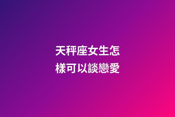 天秤座女生怎樣可以談戀愛-第1張-星座運勢-玄機派