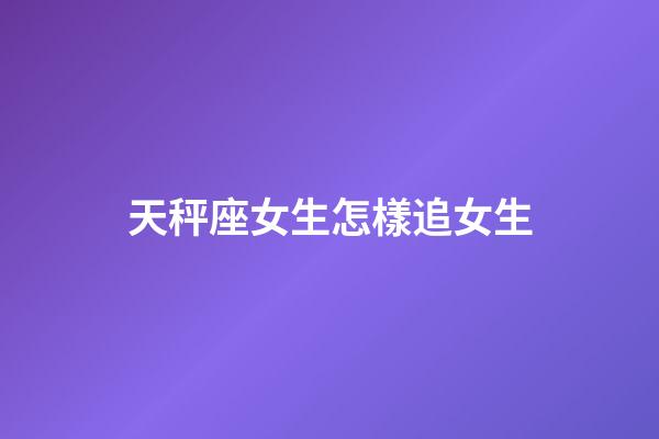 天秤座女生怎樣追女生-第1張-星座運勢-玄機派