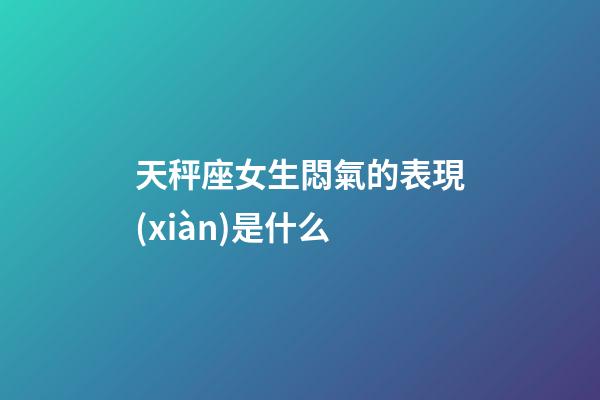 天秤座女生悶氣的表現(xiàn)是什么