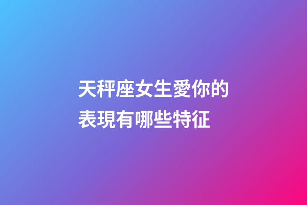 天秤座女生愛你的表現有哪些特征-第1張-星座運勢-玄機派