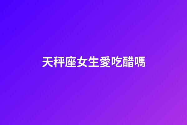 天秤座女生愛吃醋嗎-第1張-星座運勢-玄機派