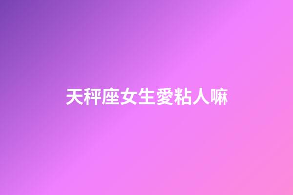 天秤座女生愛粘人嘛-第1張-星座運勢-玄機派