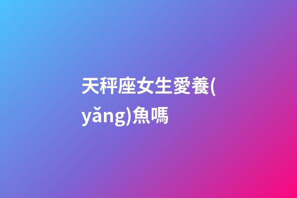 天秤座女生愛養(yǎng)魚嗎-第1張-星座運(yùn)勢-玄機(jī)派