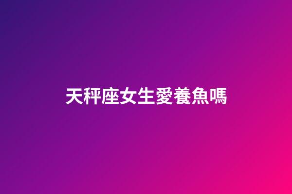 天秤座女生愛養魚嗎