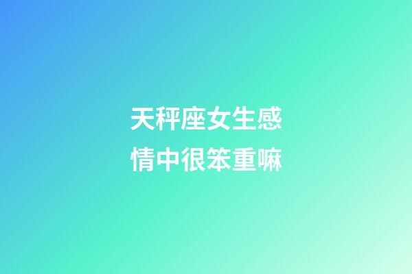 天秤座女生感情中很笨重嘛-第1張-星座運勢-玄機派