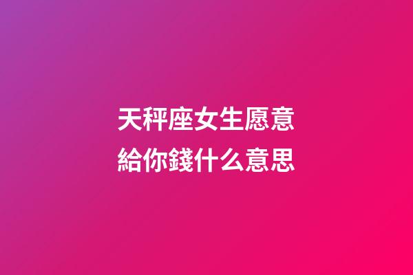 天秤座女生愿意給你錢什么意思-第1張-星座運(yùn)勢(shì)-玄機(jī)派