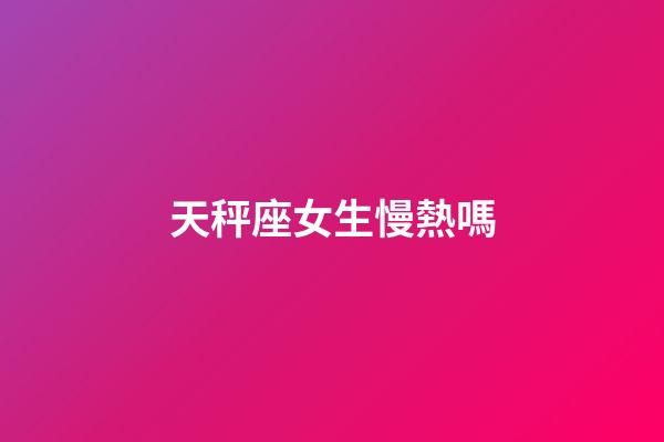 天秤座女生慢熱嗎-第1張-星座運(yùn)勢-玄機(jī)派