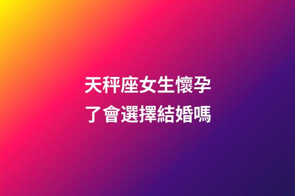 天秤座女生懷孕了會選擇結婚嗎-第1張-星座運勢-玄機派