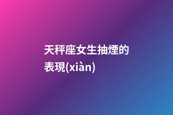 天秤座女生抽煙的表現(xiàn)-第1張-星座運勢-玄機(jī)派
