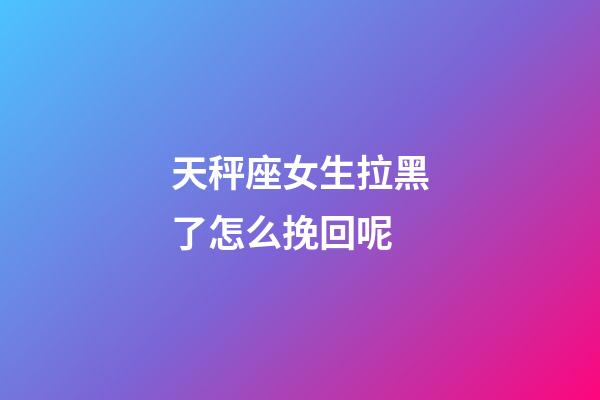 天秤座女生拉黑了怎么挽回呢