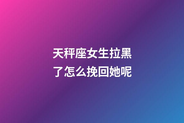天秤座女生拉黑了怎么挽回她呢-第1張-星座運勢-玄機派