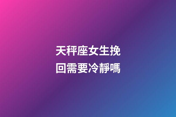 天秤座女生挽回需要冷靜嗎-第1張-星座運勢-玄機派