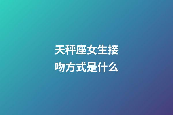 天秤座女生接吻方式是什么-第1張-星座運勢-玄機派
