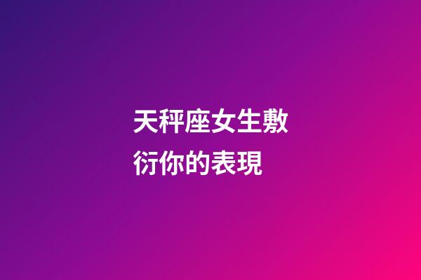 天秤座女生敷衍你的表現-第1張-星座運勢-玄機派