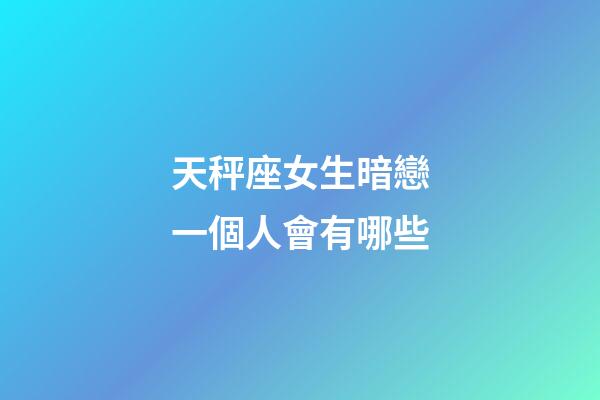 天秤座女生暗戀一個人會有哪些-第1張-星座運勢-玄機派