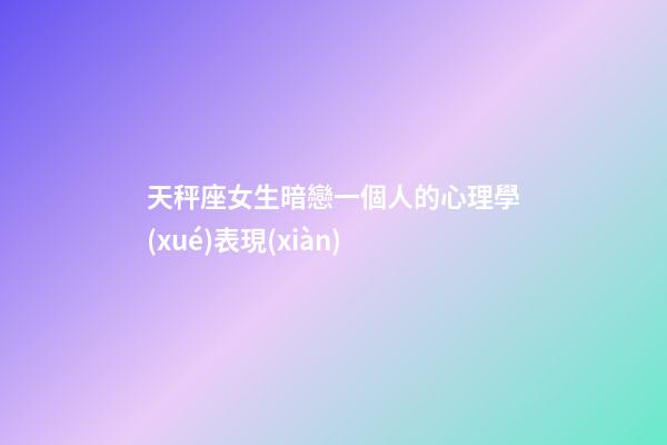 天秤座女生暗戀一個人的心理學(xué)表現(xiàn)