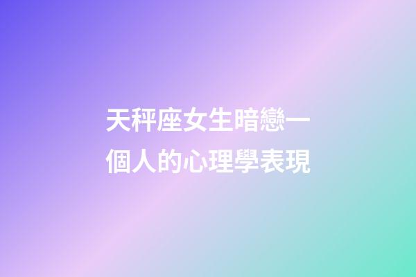 天秤座女生暗戀一個人的心理學表現-第1張-星座運勢-玄機派