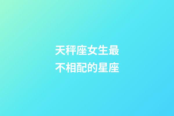 天秤座女生最不相配的星座-第1張-星座運勢-玄機派
