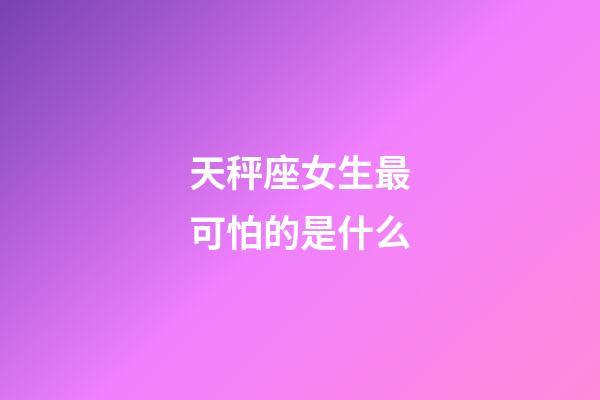 天秤座女生最可怕的是什么-第1張-星座運勢-玄機派