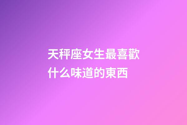 天秤座女生最喜歡什么味道的東西