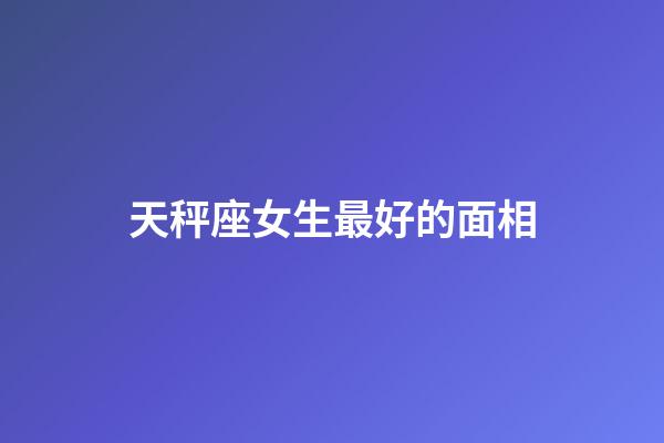 天秤座女生最好的面相-第1張-星座運勢-玄機派