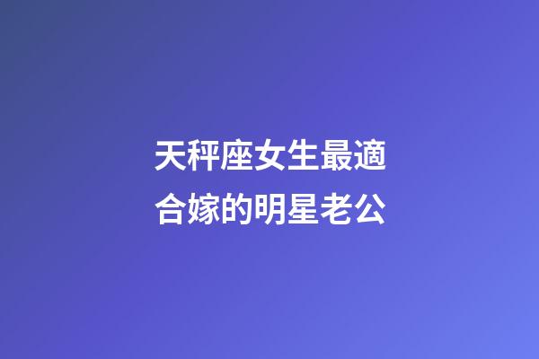 天秤座女生最適合嫁的明星老公-第1張-星座運勢-玄機派