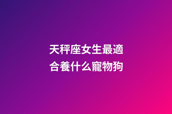 天秤座女生最適合養什么寵物狗-第1張-星座運勢-玄機派
