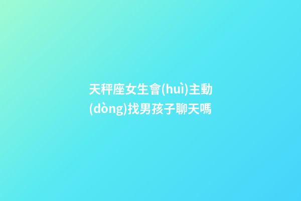 天秤座女生會(huì)主動(dòng)找男孩子聊天嗎-第1張-星座運(yùn)勢(shì)-玄機(jī)派