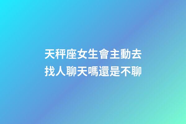 天秤座女生會主動去找人聊天嗎還是不聊-第1張-星座運勢-玄機派