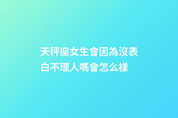 天秤座女生會因為沒表白不理人嗎會怎么樣-第1張-星座運勢-玄機派