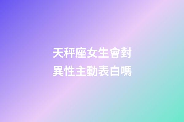 天秤座女生會對異性主動表白嗎-第1張-星座運勢-玄機派
