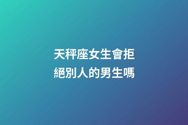 天秤座女生會拒絕別人的男生嗎-第1張-星座運勢-玄機派