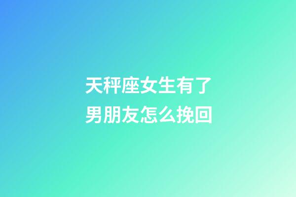天秤座女生有了男朋友怎么挽回-第1張-星座運勢-玄機派