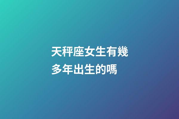 天秤座女生有幾多年出生的嗎-第1張-星座運勢-玄機派