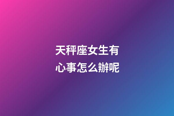 天秤座女生有心事怎么辦呢-第1張-星座運(yùn)勢(shì)-玄機(jī)派