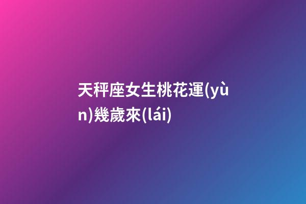 天秤座女生桃花運(yùn)幾歲來(lái)-第1張-星座運(yùn)勢(shì)-玄機(jī)派
