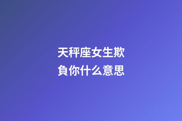 天秤座女生欺負你什么意思-第1張-星座運勢-玄機派