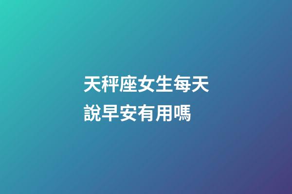 天秤座女生每天說早安有用嗎-第1張-星座運勢-玄機派