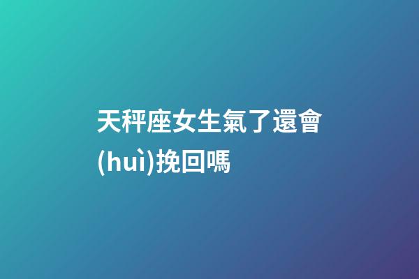 天秤座女生氣了還會(huì)挽回嗎-第1張-星座運(yùn)勢-玄機(jī)派