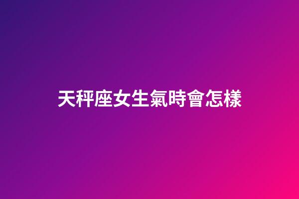 天秤座女生氣時會怎樣-第1張-星座運勢-玄機派