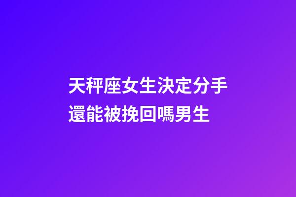 天秤座女生決定分手還能被挽回嗎男生-第1張-星座運勢-玄機派