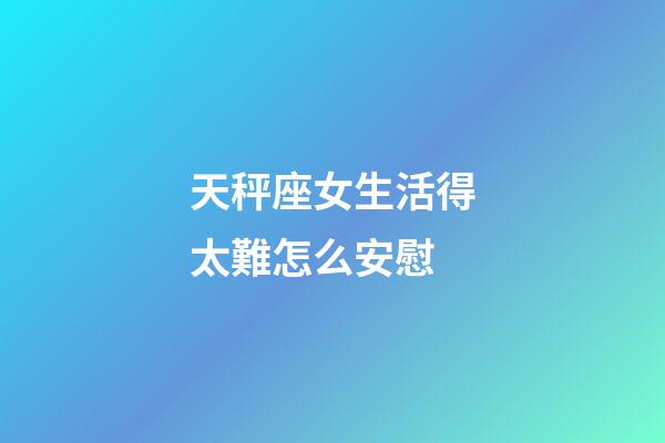 天秤座女生活得太難怎么安慰-第1張-星座運勢-玄機派