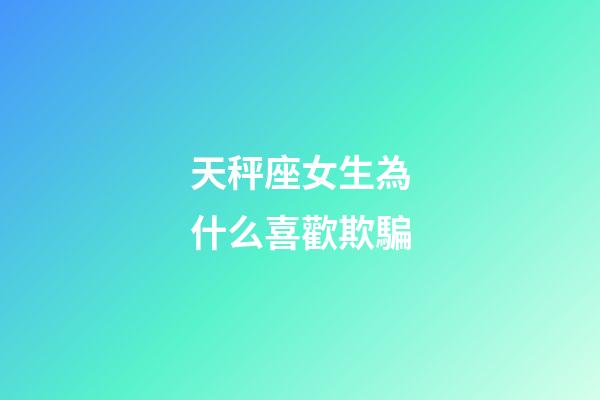 天秤座女生為什么喜歡欺騙-第1張-星座運(yùn)勢-玄機(jī)派
