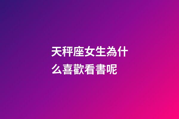 天秤座女生為什么喜歡看書呢-第1張-星座運勢-玄機派