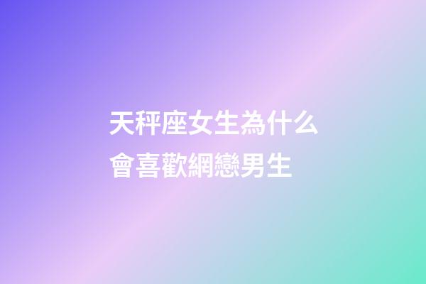 天秤座女生為什么會喜歡網戀男生-第1張-星座運勢-玄機派
