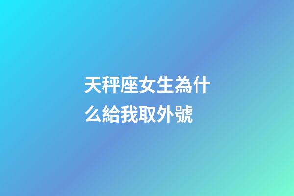 天秤座女生為什么給我取外號-第1張-星座運勢-玄機派