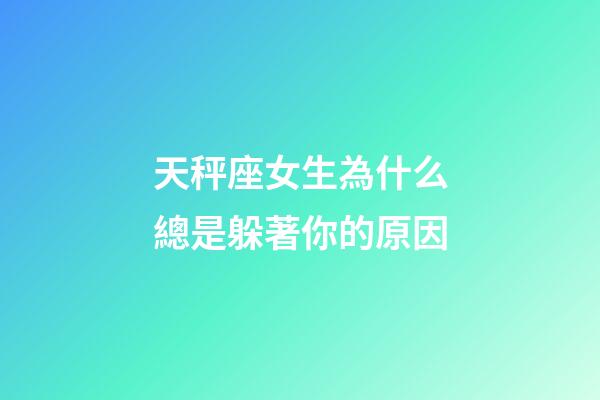 天秤座女生為什么總是躲著你的原因-第1張-星座運勢-玄機派